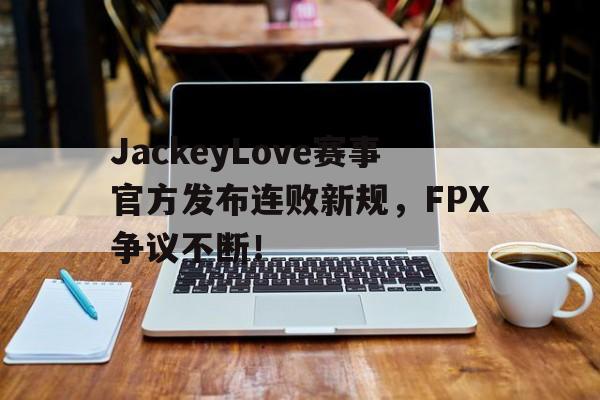 九游娱乐-包含JackeyLove赛事官方发布连败新规，FPX争议不断！的词条